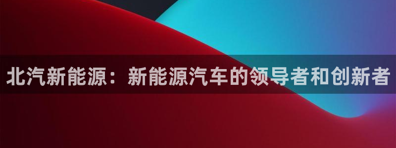 96新宝gg：北汽新能源：新能源汽车的领