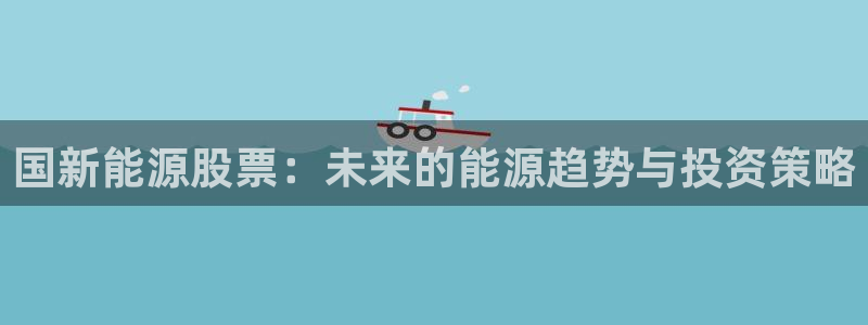 谁有新宝GG:国新能源股票:未来的能源趋势与投资策略