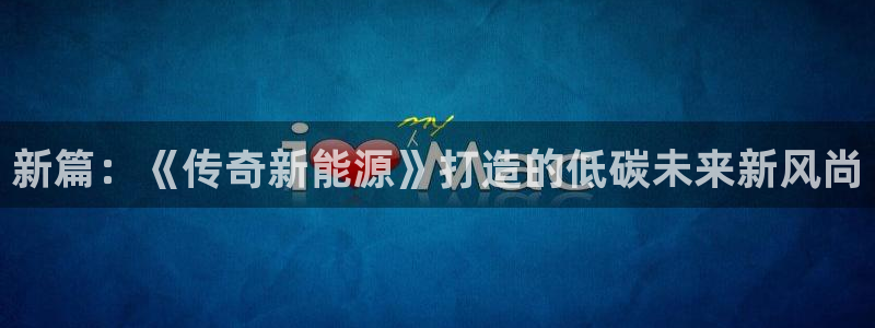 新宝 gg 登录:新篇:《传奇新能源》打造的低碳未来新风尚