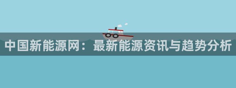新宝gg ios下载:中国新能源网:最新能源资讯与趋势分析