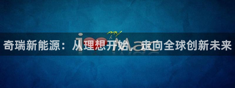 新宝gg最新章节:奇瑞新能源:从理想开始,走向全球创新未来