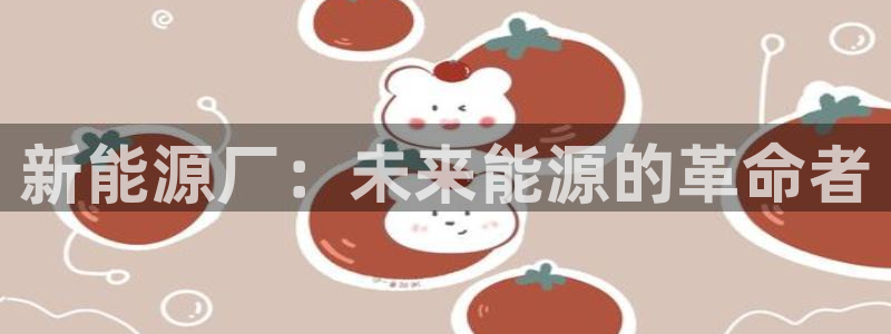 新宝gg平台反水:新能源厂:未来能源的革命者