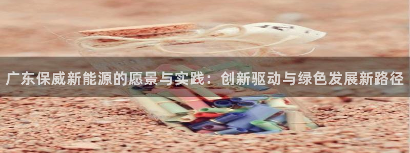 新宝gg注销:广东保威新能源的愿景与实践:创新驱动与绿色发展