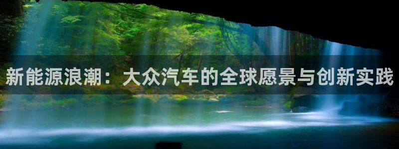 新宝gg试玩:新能源浪潮:大众汽车的全球愿景与创新实践
