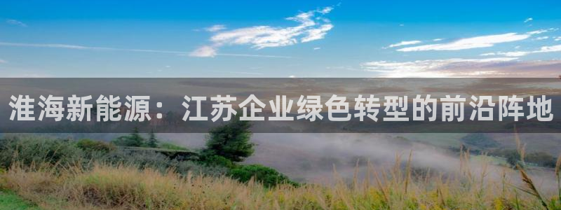 新宝gg—登录:淮海新能源:江苏企业绿色转型的前沿阵地