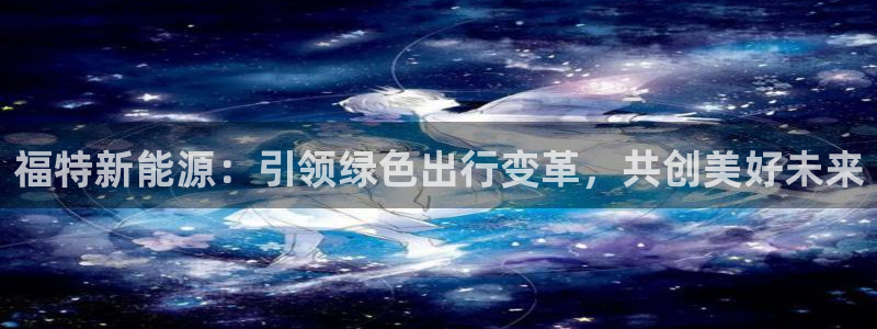 新宝gg ios下载:福特新能源:引领绿色出行变革,共创美好