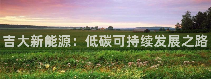 正版新宝gg:吉大新能源:低碳可持续发展之路